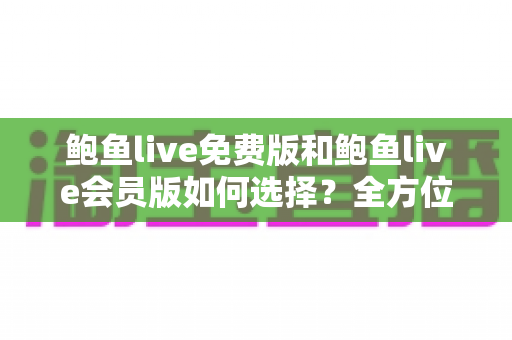 鲍鱼live免费版和鲍鱼live会员版如何选择？全方位对比分析助你做出最明智的决策