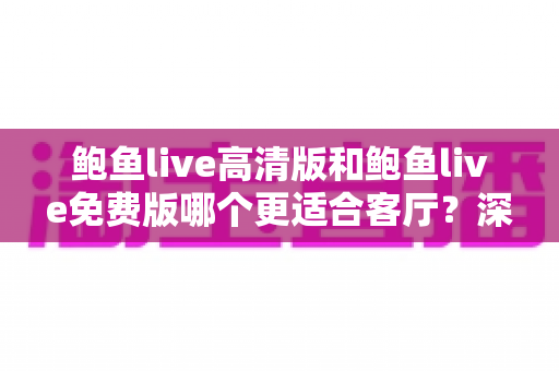 鲍鱼live高清版和鲍鱼live免费版哪个更适合客厅？深度对比与家庭选购全攻略