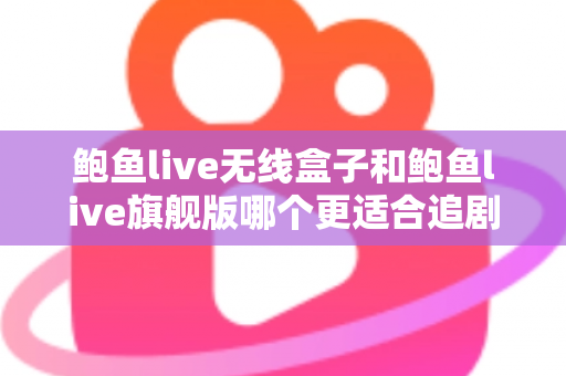 鲍鱼live无线盒子和鲍鱼live旗舰版哪个更适合追剧?追剧党必看的深度对比与选购指南 鲍鱼live无线盒子和鲍鱼live旗舰版哪个更适合追剧?追剧党必看的深度对比与选购指南