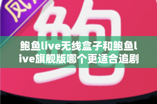 鲍鱼live无线盒子和鲍鱼live旗舰版哪个更适合追剧?追剧党必看的深度对比与选购指南 鲍鱼live无线盒子和鲍鱼live旗舰版哪个更适合追剧?追剧党必看的深度对比与选购指南