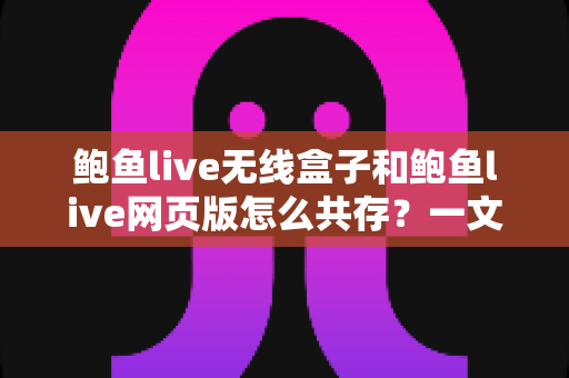鲍鱼live无线盒子和鲍鱼live网页版怎么共存？一文读懂双端共存的完整方案与实用技巧