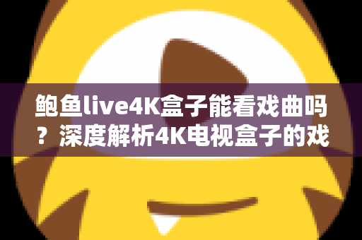 鲍鱼live4K盒子能看戏曲吗？深度解析4K电视盒子的戏曲观看体验与使用指南