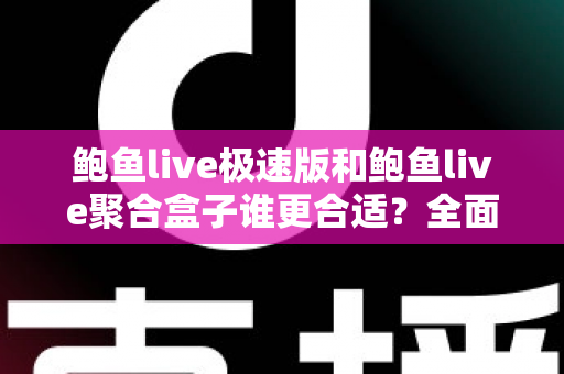 鲍鱼live极速版和鲍鱼live聚合盒子谁更合适？全面深度对比评测，看完这篇一次选对不纠结