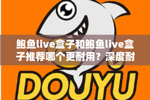 鲍鱼live盒子和鲍鱼live盒子推荐哪个更耐用？深度耐用性对比与选购避坑指南