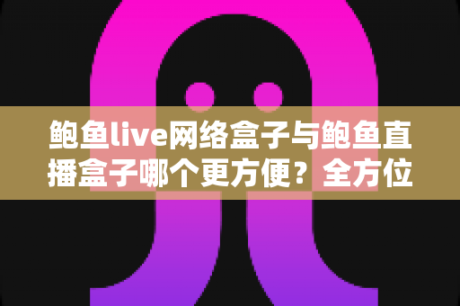 鲍鱼live网络盒子与鲍鱼直播盒子哪个更方便？全方位对比解析帮你选对观影工具