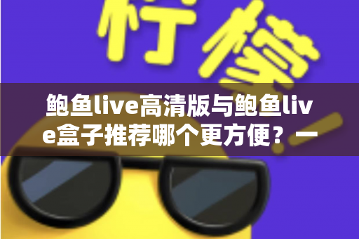 鲍鱼live高清版与鲍鱼live盒子推荐哪个更方便?一站式深度对比助你轻松做出最佳选择 鲍鱼live高清版与鲍鱼live盒子推荐哪个更方便?一站式深度对比助你轻松做出最佳选择