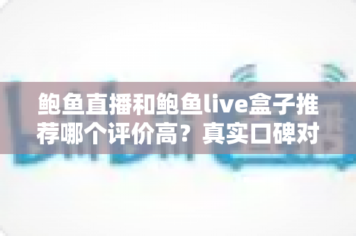 鲍鱼直播和鲍鱼live盒子推荐哪个评价高?真实口碑对比与避坑选购全指南 鲍鱼直播和鲍鱼live盒子推荐哪个评价高?真实口碑对比与避坑选购全指南