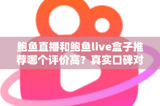 鲍鱼直播和鲍鱼live盒子推荐哪个评价高？真实口碑对比与避坑选购全指南