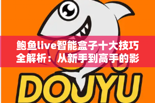 鲍鱼live智能盒子十大技巧全解析:从新手到高手的影音优化实战指南 鲍鱼live智能盒子十大技巧全解析:从新手到高手的影音优化实战指南