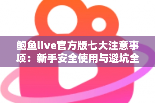 鲍鱼live官方版七大注意事项：新手安全使用与避坑全指南