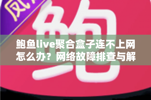 鲍鱼live聚合盒子连不上网怎么办？网络故障排查与解决方案全攻略