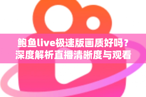 鲍鱼live极速版画质好吗?深度解析直播清晰度与观看体验全指南 鲍鱼live极速版画质好吗?深度解析直播清晰度与观看体验全指南