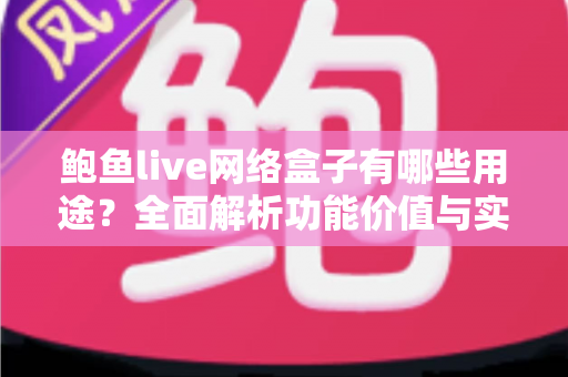 鲍鱼live网络盒子有哪些用途?全面解析功能价值与实用指南 鲍鱼live网络盒子有哪些用途?全面解析功能价值与实用指南