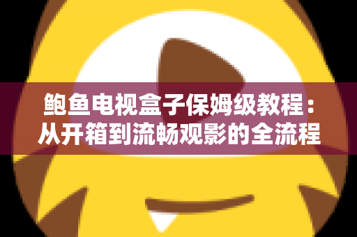 鲍鱼电视盒子保姆级教程：从开箱到流畅观影的全流程安装、设置与优化指南