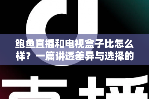 鲍鱼直播和电视盒子比怎么样?一篇讲透差异与选择的深度对比指南 鲍鱼直播和电视盒子比怎么样?一篇讲透差异与选择的深度对比指南