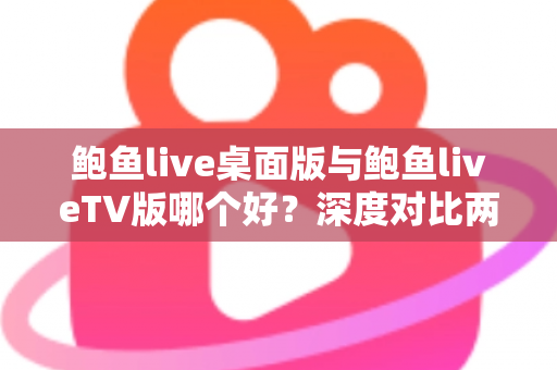 鲍鱼live桌面版与鲍鱼liveTV版哪个好？深度对比两大版本，帮你找到最适合的使用方案