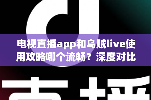 电视直播app和乌贼live使用攻略哪个流畅?深度对比与流畅观看全攻略 电视直播app和乌贼live使用攻略哪个流畅?深度对比与流畅观看全攻略