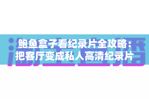 鲍鱼盒子看纪录片全攻略：把客厅变成私人高清纪录片影院的实用指南