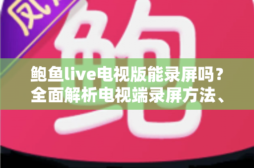 鲍鱼live电视版能录屏吗？全面解析电视端录屏方法、限制与实用避坑指南