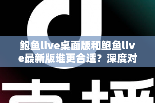 鲍鱼live桌面版和鲍鱼live最新版谁更合适？深度对比分析助你做出明智选择