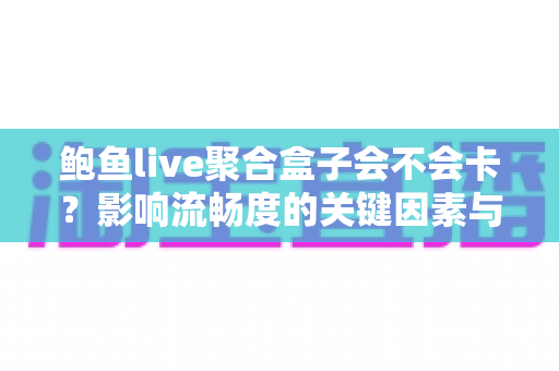 鲍鱼live聚合盒子会不会卡?影响流畅度的关键因素与实用优化技巧全解析 鲍鱼live聚合盒子会不会卡?影响流畅度的关键因素与实用优化技巧全解析