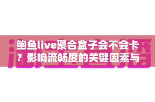 鲍鱼live聚合盒子会不会卡?影响流畅度的关键因素与实用优化技巧全解析 鲍鱼live聚合盒子会不会卡?影响流畅度的关键因素与实用优化技巧全解析