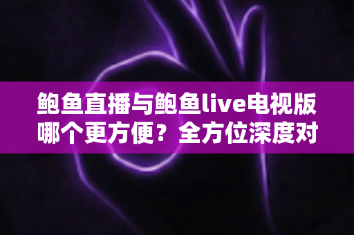 鲍鱼直播与鲍鱼live电视版哪个更方便？全方位深度对比评测，帮你一眼选出最适合的使用方案