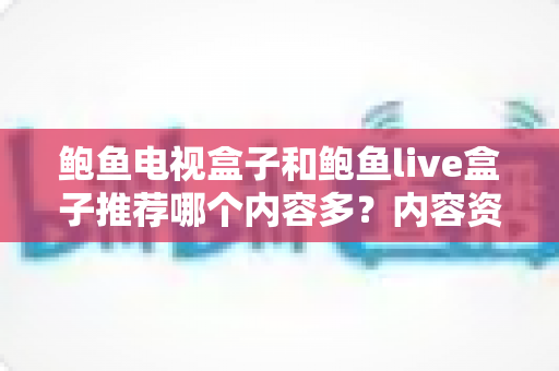 鲍鱼电视盒子和鲍鱼live盒子推荐哪个内容多?内容资源、观影体验与选购建议一文说清 鲍鱼电视盒子和鲍鱼live盒子推荐哪个内容多?内容资源、观影体验与选购建议一文说清