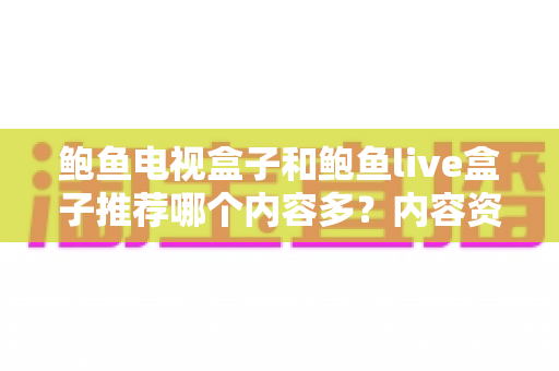 鲍鱼电视盒子和鲍鱼live盒子推荐哪个内容多？内容资源、观影体验与选购建议一文说清