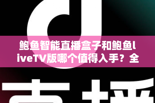 鲍鱼智能直播盒子和鲍鱼liveTV版哪个值得入手？全面对比评测助你轻松选购不踩坑