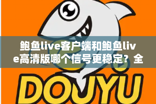 鲍鱼live客户端和鲍鱼live高清版哪个信号更稳定?全方位深度对比测评与选购指南 鲍鱼live客户端和鲍鱼live高清版哪个信号更稳定?全方位深度对比测评与选购指南