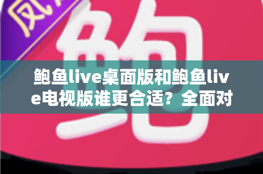 鲍鱼live桌面版和鲍鱼live电视版谁更合适？全面对比分析帮你找到最优选择