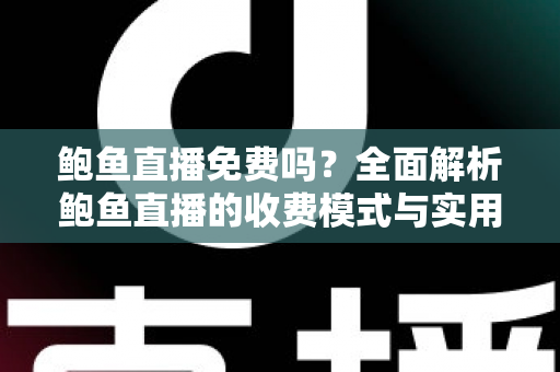 鲍鱼直播免费吗？全面解析鲍鱼直播的收费模式与实用使用指南