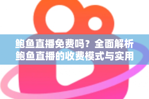 鲍鱼直播免费吗？全面解析鲍鱼直播的收费模式与实用使用指南