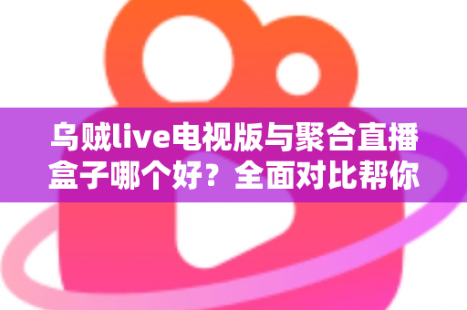乌贼live电视版与聚合直播盒子哪个好？全面对比帮你找到最适合的观赛方案
