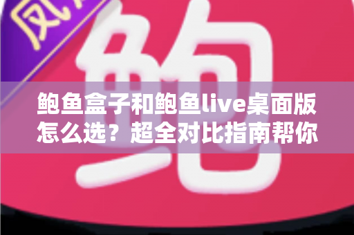 鲍鱼盒子和鲍鱼live桌面版怎么选?超全对比指南帮你一步到位做决定 鲍鱼盒子和鲍鱼live桌面版怎么选?超全对比指南帮你一步到位做决定