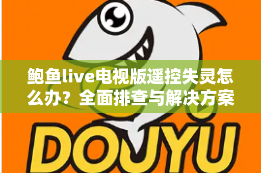 鲍鱼live电视版遥控失灵怎么办？全面排查与解决方案指南