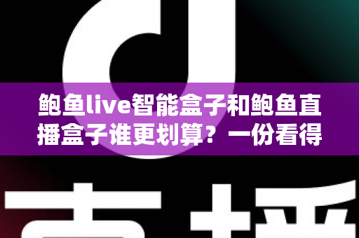 鲍鱼live智能盒子和鲍鱼直播盒子谁更划算？一份看得懂、用得上的性价比深度对比指南
