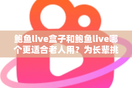 鲍鱼live盒子和鲍鱼live哪个更适合老人用？为长辈挑选观影方案的全面指南