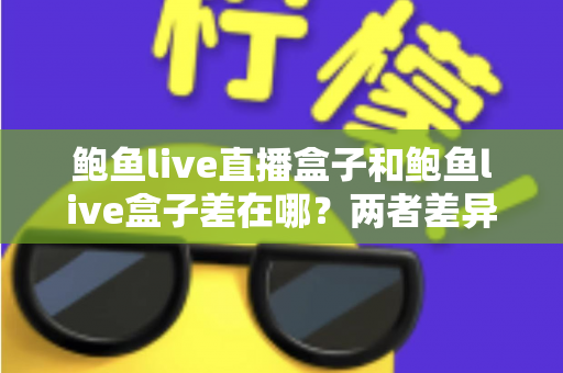 鲍鱼live直播盒子和鲍鱼live盒子差在哪？两者差异全解析与选购指南