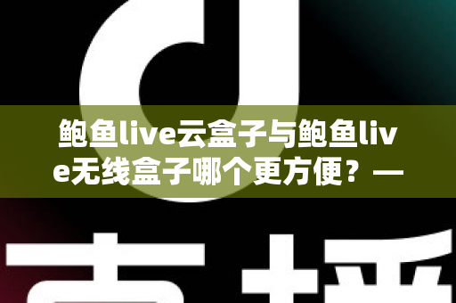 鲍鱼live云盒子与鲍鱼live无线盒子哪个更方便?——多维度实用对比指南 鲍鱼live云盒子与鲍鱼live无线盒子哪个更方便?——多维度实用对比指南
