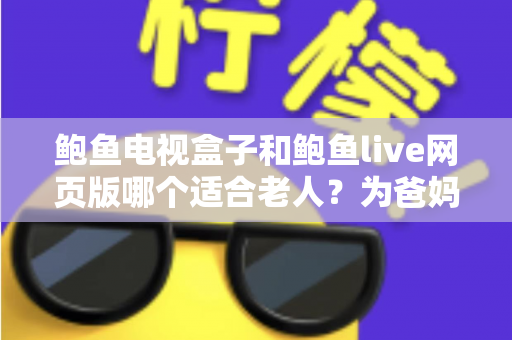 鲍鱼电视盒子和鲍鱼live网页版哪个适合老人？为爸妈选对观影方式的全维度实用指南