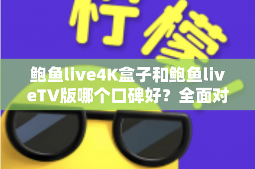 鲍鱼live4K盒子和鲍鱼liveTV版哪个口碑好？全面对比解析与选购指南