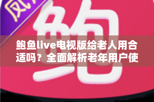鲍鱼live电视版给老人用合适吗？全面解析老年用户使用体验、优缺点与实用建议