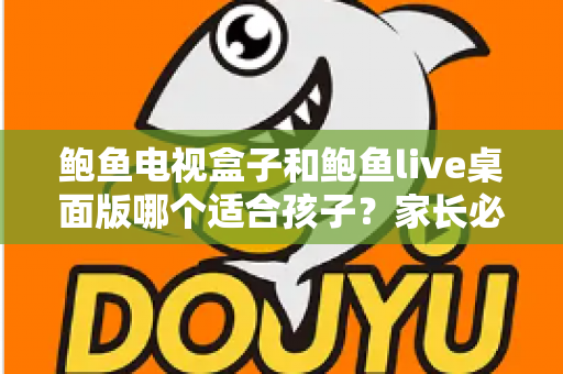 鲍鱼电视盒子和鲍鱼live桌面版哪个适合孩子？家长必看的完整选购与使用指南