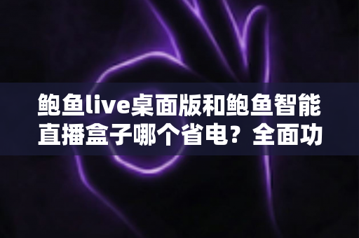 鲍鱼live桌面版和鲍鱼智能直播盒子哪个省电?全面功耗对比与选购指南一篇文章讲透 鲍鱼live桌面版和鲍鱼智能直播盒子哪个省电?全面功耗对比与选购指南一篇文章讲透