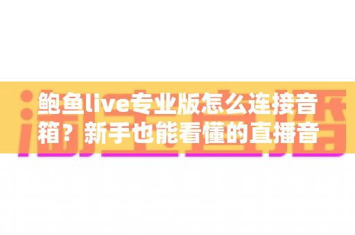 鲍鱼live专业版怎么连接音箱?新手也能看懂的直播音响连接全攻略与音质优化指南 鲍鱼live专业版怎么连接音箱?新手也能看懂的直播音响连接全攻略与音质优化指南