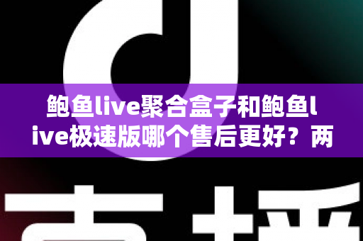 鲍鱼live聚合盒子和鲍鱼live极速版哪个售后更好？两大版本售后服务深度对比全解析