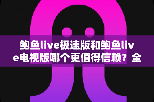 鲍鱼live极速版和鲍鱼live电视版哪个更值得信赖？全面深度对比帮你选对版本