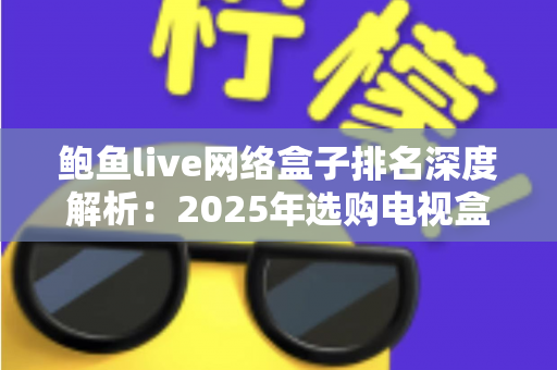 鲍鱼live网络盒子排名深度解析:2025年选购电视盒子的权威指南 鲍鱼live网络盒子排名深度解析:2025年选购电视盒子的权威指南